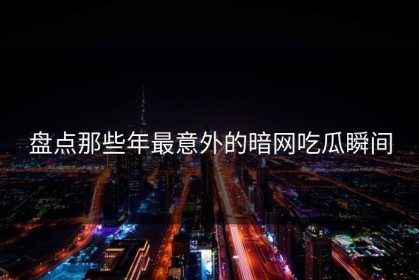 盘点那些年最意外的暗网吃瓜瞬间