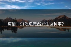 离谱！91吃瓜竟然发生这种事？