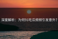 深度解析：为何91吃瓜频频引发意外？