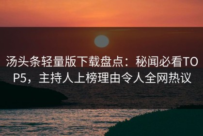 汤头条轻量版下载盘点：秘闻必看TOP5，主持人上榜理由令人全网热议