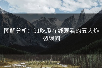 图解分析：91吃瓜在线观看的五大炸裂瞬间