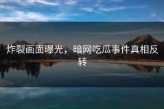 炸裂画面曝光，暗网吃瓜事件真相反转
