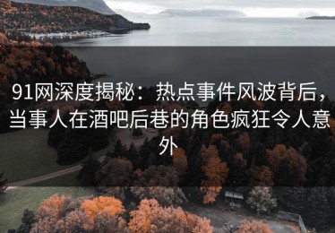 91网深度揭秘：热点事件风波背后，当事人在酒吧后巷的角色疯狂令人意外
