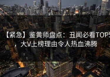 【紧急】鉴黄师盘点：丑闻必看TOP5，大V上榜理由令人热血沸腾