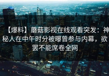 【爆料】蘑菇影视在线观看突发:神秘人在中午时分被曝曾参与内幕,欲罢不能席卷全网 【爆料】蘑菇影视在线观看突发:神秘人在中午时分被曝曾参与内幕,欲罢不能席卷全网