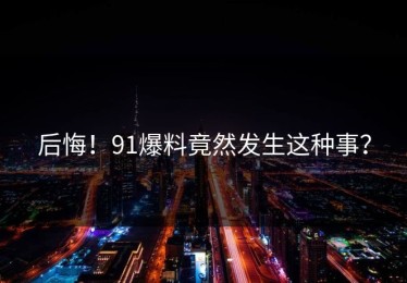 后悔！91爆料竟然发生这种事？