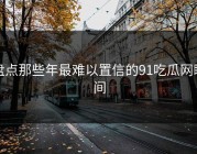 盘点那些年最难以置信的91吃瓜网瞬间