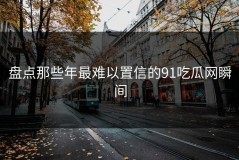 盘点那些年最难以置信的91吃瓜网瞬间