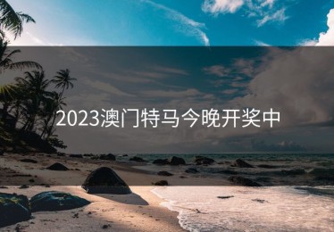 2023澳门特马今晚开奖中