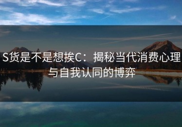 S货是不是想挨C：揭秘当代消费心理与自我认同的博弈