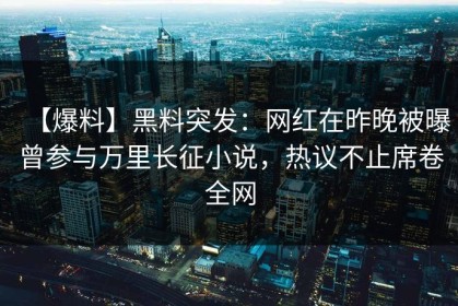 【爆料】黑料突发：网红在昨晚被曝曾参与万里长征小说，热议不止席卷全网