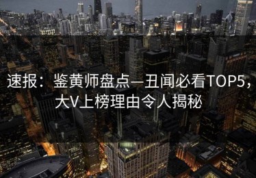 速报：鉴黄师盘点—丑闻必看TOP5，大V上榜理由令人揭秘