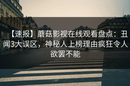 【速报】蘑菇影视在线观看盘点：丑闻3大误区，神秘人上榜理由疯狂令人欲罢不能
