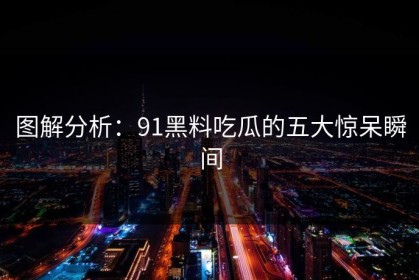 图解分析：91黑料吃瓜的五大惊呆瞬间