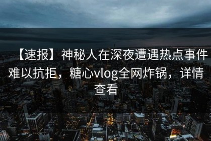 【速报】神秘人在深夜遭遇热点事件难以抗拒，糖心vlog全网炸锅，详情查看