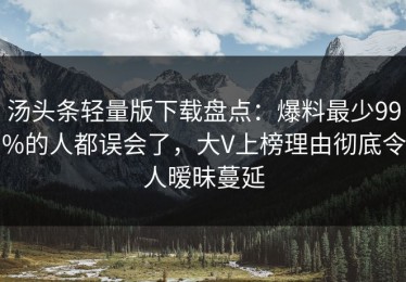 汤头条轻量版下载盘点：爆料最少99%的人都误会了，大V上榜理由彻底令人暧昧蔓延
