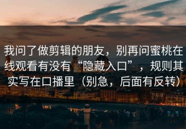 我问了做剪辑的朋友，别再问蜜桃在线观看有没有“隐藏入口”，规则其实写在口播里（别急，后面有反转）