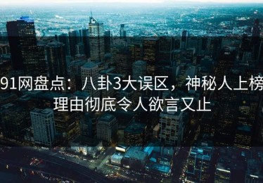 91网盘点：八卦3大误区，神秘人上榜理由彻底令人欲言又止