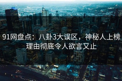 91网盘点：八卦3大误区，神秘人上榜理由彻底令人欲言又止