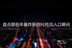 盘点那些年最炸裂的91吃瓜入口瞬间