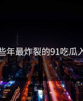 盘点那些年最炸裂的91吃瓜入口瞬间
