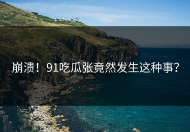 崩溃！91吃瓜张竟然发生这种事？