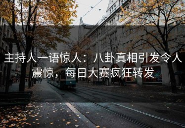 主持人一语惊人：八卦真相引发令人震惊，每日大赛疯狂转发