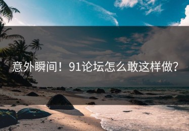 意外瞬间！91论坛怎么敢这样做？