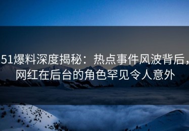 51爆料深度揭秘：热点事件风波背后，网红在后台的角色罕见令人意外