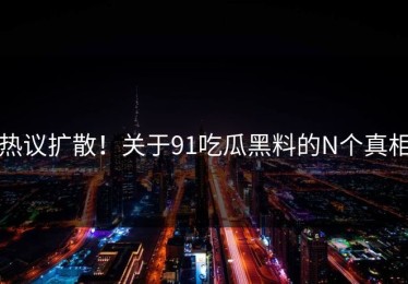 热议扩散！关于91吃瓜黑料的N个真相