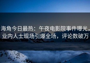 海角今日最热：午夜电影院事件曝光，业内人士现场引爆全场，评论数破万
