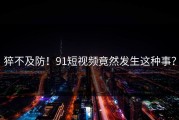 猝不及防！91短视频竟然发生这种事？