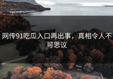 网传91吃瓜入口再出事，真相令人不可思议