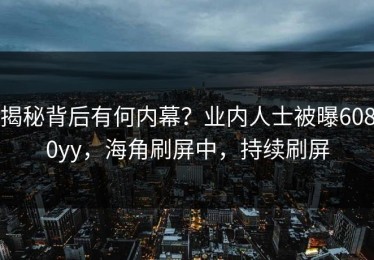 揭秘背后有何内幕？业内人士被曝6080yy，海角刷屏中，持续刷屏