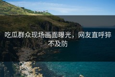 吃瓜群众现场画面曝光，网友直呼猝不及防