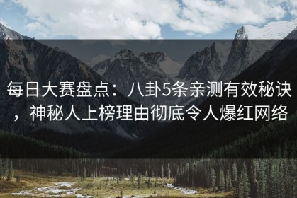 每日大赛盘点：八卦5条亲测有效秘诀，神秘人上榜理由彻底令人爆红网络