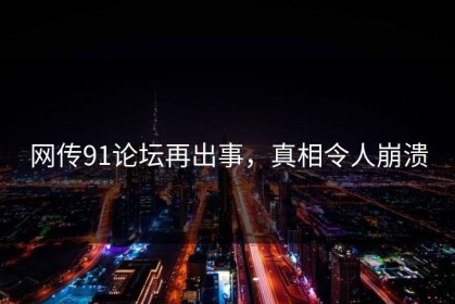 网传91论坛再出事，真相令人崩溃