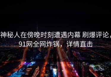神秘人在傍晚时刻遭遇内幕 刷爆评论，91网全网炸锅，详情直击