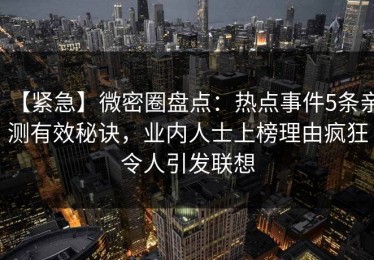 【紧急】微密圈盘点：热点事件5条亲测有效秘诀，业内人士上榜理由疯狂令人引发联想
