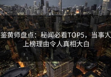 鉴黄师盘点：秘闻必看TOP5，当事人上榜理由令人真相大白