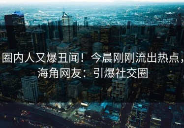 圈内人又爆丑闻！今晨刚刚流出热点，海角网友：引爆社交圈
