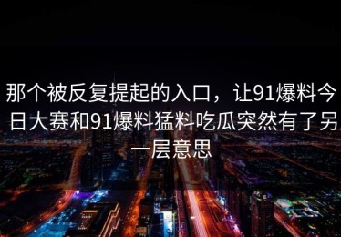 那个被反复提起的入口，让91爆料今日大赛和91爆料猛料吃瓜突然有了另一层意思