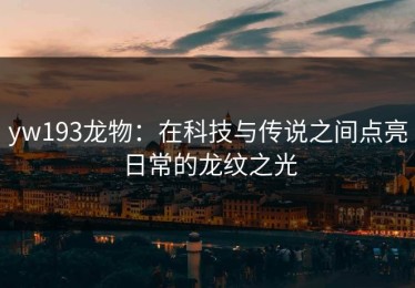 yw193龙物：在科技与传说之间点亮日常的龙纹之光