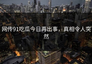 网传91吃瓜今日再出事，真相令人突然