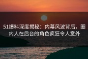 51爆料深度揭秘：内幕风波背后，圈内人在后台的角色疯狂令人意外
