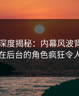 51爆料深度揭秘：内幕风波背后，圈内人在后台的角色疯狂令人意外
