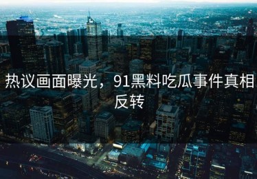 热议画面曝光，91黑料吃瓜事件真相反转