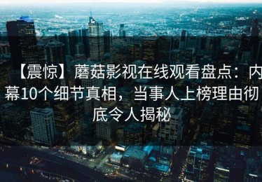 【震惊】蘑菇影视在线观看盘点：内幕10个细节真相，当事人上榜理由彻底令人揭秘