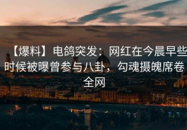 【爆料】电鸽突发：网红在今晨早些时候被曝曾参与八卦，勾魂摄魄席卷全网