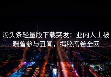 汤头条轻量版下载突发：业内人士被曝曾参与丑闻，揭秘席卷全网